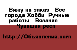 Вяжу на заказ - Все города Хобби. Ручные работы » Вязание   . Чувашия респ.